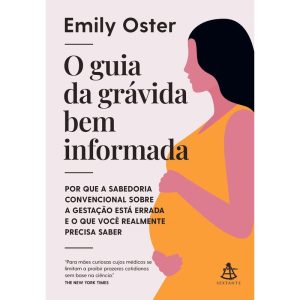 O GUIA DA GRÁVIDA BEM INFORMADA: POR QUE A SABEDORIA CONVENCIONAL SOBRE A GESTAÇÃO ESTÁ ERRADA E O QUE VOCÊ REALMENTE PRECISA SABER - EDITORA SEXTANTE