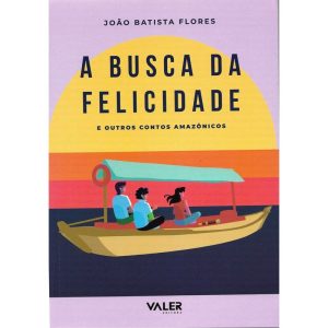 A BUSCA DA FELICIDADE: E OUTROS CONTOS AMAZÔNICOS - EDITORA VALER
