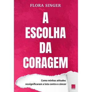 A ESCOLHA DA CORAGEM: COMO MINHAS ATITUDES RESSIGNIFICARAM A LUTA CONTRA O CÂNCER - EDITORA REFLEXAO BUSINESS