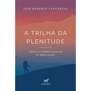 A TRILHA DA PLENITUDE: CIÊNCIA E ESPIRITUALIDADE DE MÃOS DADAS - EDITORA LABRADOR