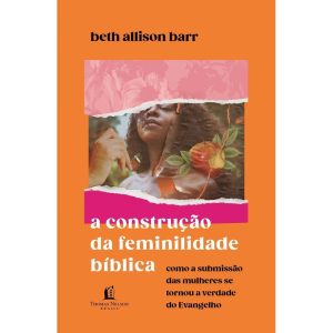 A CONSTRUÇÃO DA FEMINILIDADE BÍBLICA: COMO A SUBMISSÃO DAS MULHERES SE TORNOU A VERDADE DO EVANGELHO - THOMAS NELSON BRASIL
