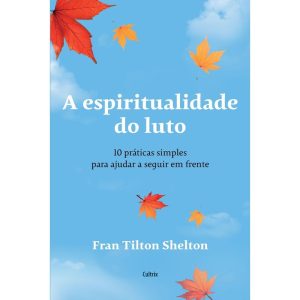 A espiritualidade do luto: 10 práticas simples para ajudar a seguir em frente - CULTRIX