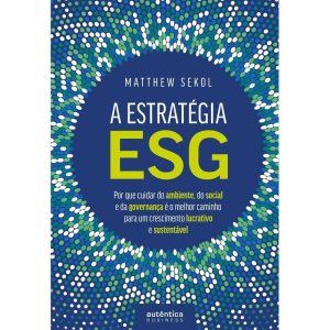 A ESTRATÉGIA ESG: POR QUE CUIDAR DO AMBIENTE, DO SOCIAL E DA GOVERNANÇA É O MELHOR CAMINHO PARA UM CRESCIMENTO LUCRATIVO E SUSTENTÁVEL - AUTÊNTICA BUSINESS