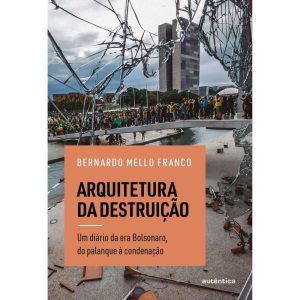 ARQUITETURA DA DESTRUIÇÃO: UM DIÁRIO DA ERA BOLSONARO, DO PALANQUE À CONDENAÇÃO - AUTÊNTICA