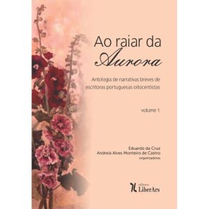 RAIAR DA AURORA, AO - ANTOLOGIA DE NARRATIVAS BREVES DE ESCRITORAS PORTUGUESAS OITOCENTISTAS - VOLUME 1 - LIBERARS