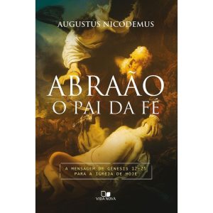 Abraão, o pai da fé: a mensagem de Gênesis 12-25 para a igreja de hoje - VIDA NOVA EDITORA