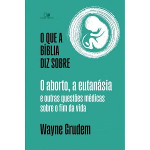 O que a Bíblia diz sobre o aborto, a eutanásia e outras questões médicas sobre o fim da vida - VIDA NOVA EDITORA
