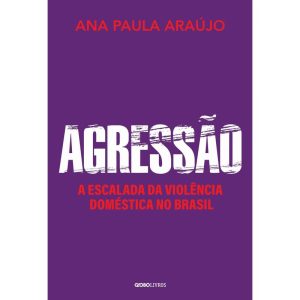 AGRESSÃO: A ESCALADA DA VIOLÊNCIA DOMÉSTICA NO BRASIL - GLOBO LIVROS