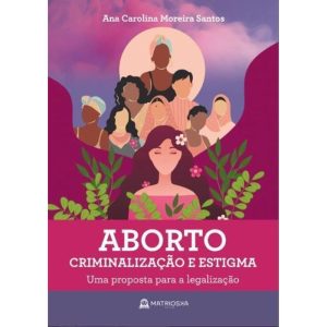 ABORTO, CRIMINALIZAÇÃO E ESTIGMA - UMA PROPOSTA PARA A LEGALIZAÇÃO - MATRIOSKA EDITORA