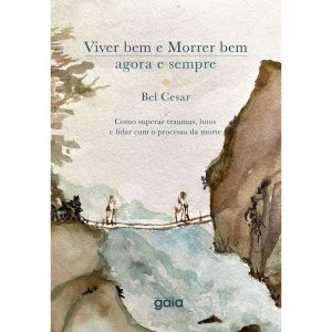 Viver bem e morrer bem - agora e sempre: como superar traumas, lutos e lidar com o processo da morte. - GAIA