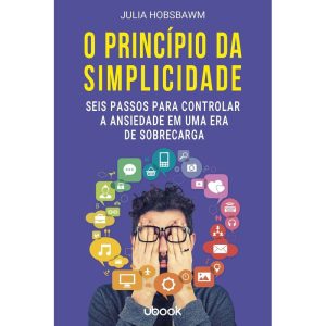 O PRINCÍPIO DA SIMPLICIDADE: SEIS PASSOS PARA CONTROLAR A ANSIEDADE EM UMA ERA DE SOBRECARGA - UBOOK