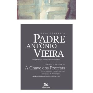 OBRA COMPLETA PADRE ANTÓNIO VIEIRA - TOMO III - VOLUME VI: TOMO III - VOLUME VI: A CHAVE DOS PROFETAS. LIVRO SEGUNDO E TERCEIRO - EDIÇÕES LOYOLA