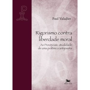 RIGORISMO CONTRA LIBERDADE MORAL: AS PROVINCIAIS: ATUALIDADE DE UMA POLÊMICA - EDIÇÕES LOYOLA