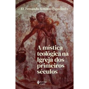 A MÍSTICA TEOLÓGICA NA IGREJA DOS PRIMEIROS SÉCULOS - EDITORA VOZES