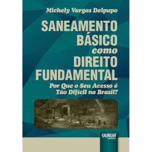 SANEAMENTO BÁSICO COMO DIREITO FUNDAMENTAL - POR QUE O SEU ACESSO É TÃO DIFÍCIL NO BRASIL? - JURUÁ EDITORA