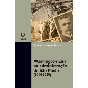 WASHINGTON LUÍS NA ADMINISTRAÇÃO DE SÃO PAULO (1914-1919) - EDITORA UNESP