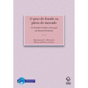 O PESO DO ESTADO NA PÁTRIA DO MERCADO: OS ESTADOS UNIDOS COMO PAÍS EM DESENVOLVIMENTO - EDITORA UNESP