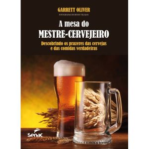 A MESA DO MESTRE CERVEJEIRO : DESCOBRINDO OS PRAZERES DAS CERVEJAS E DAS COMIDAS VERDADEIRAS - SENAC SÃO PAULO