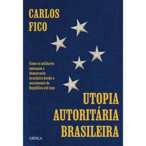 UTOPIA AUTORITÁRIA BRASILEIRA: COMO OS MILITARES AMEAÇAM A DEMOCRACIA BRASILEIRA DESDE O NASCIMENTO DA REPÚBLICA ATÉ HOJE - CRÍTICA