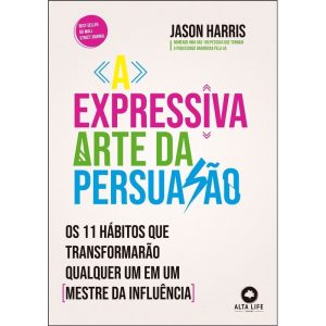 A expressiva arte da persuasão: os 11 hábitos que transformarão qualquer um em um mestre da influência - ALTA BOOKS
