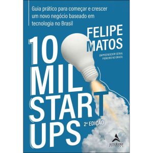 10 mil startups: guia prático para começar e crescer um novo negócio baseado em tecnologia no Brasil - ALTA BOOKS