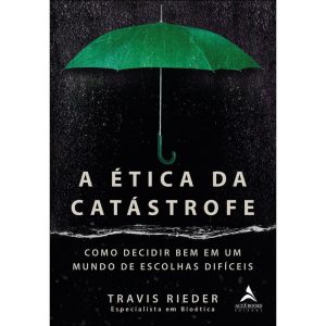 A ética da catástrofe: como decidir bem em um mundo de escolhas difíceis - ALTA BOOKS