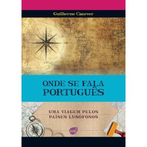 ONDE SE FALA PORTUGUÊS - UMA VIAGEM PELOS PAÍSES LUSÓFONOS - GUILHERME CANEVER