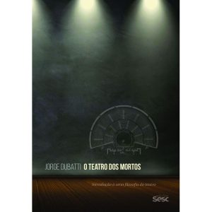 O TEATRO DOS MORTOS: INTRODUÇÃO A UMA FILOSOFIA DO TEATRO - EDIÇÕES SESC