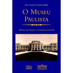 O MUSEU PAULISTA: AFFONSO DE TAUNAY E A MEMÓRIA NACIONAL - EDITORA UNESP