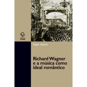 RICHARD WAGNER E A MÚSICA COMO IDEAL ROMÂNTICO - EDITORA UNESP