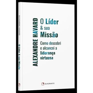 O LÍDER & SUA MISSÃO: COMO DESCOBRI E ALCANCEI A LIDERANÇA VIRTUOSA - QUADRANTE LANÇAMENTO
