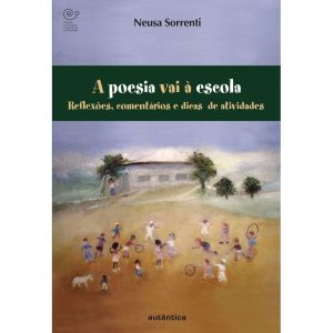 A POESIA VAI À ESCOLA - REFLEXÕES, COMENTÁRIOS E DICAS DE ATIVIDADES - AUTÊNTICA
