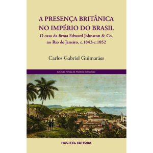 A PRESENÇA BRITÂNICA NO IMPÉRIO DO BRASIL: O CASO DA FIRMA EDWARD JOHNSTON & CO. NO RIO DE JANEIRO, C.1842-C.1852 - HUCITEC