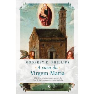 A CASA DA VIRGEM MARIA. A HISTÓRIA MIRACULOSA DA TRAJETÓRIA DA CASA DE NAZARÉ PARA UMA COLINA DA ITÁLIA - ECCLESIAE (CD)