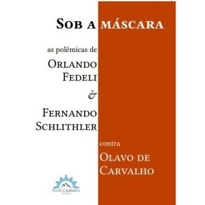 SOB A MÁSCARA - AS POLÊMICAS DE ORLANDO FEDELI E FERNANDO SCHLITHLER CONTRA OLAVO DE CARVALHO - FLOS CARMELI EDIÇÕES