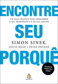 Encontre seu porquê Um guia prático para descobrir o seu propósito e o de sua equipe