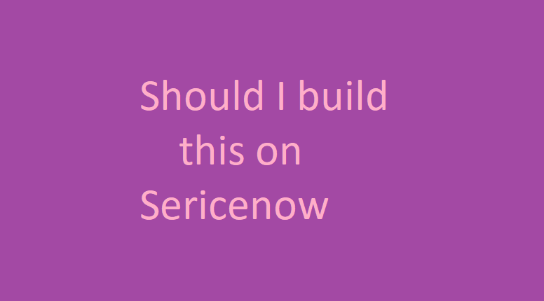 SHOULD I BUILT THIS ON SERVICENOW