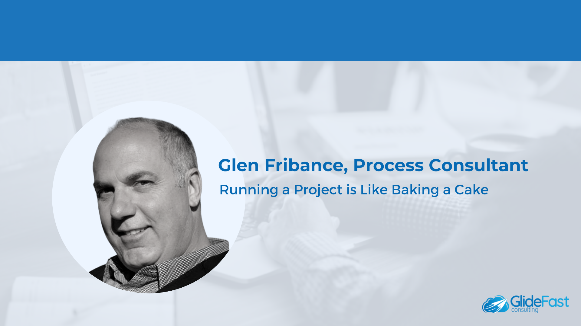 Running a Project is Like Baking a Cake: Glen Fribance, Process Consultant