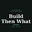 Build Then What